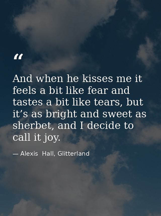 And when he kisses me it feels a bit like fear and tastes a bit like tears, but it’s as bright and sweet as sherbet, and — Alexis  Hall, Glitterland