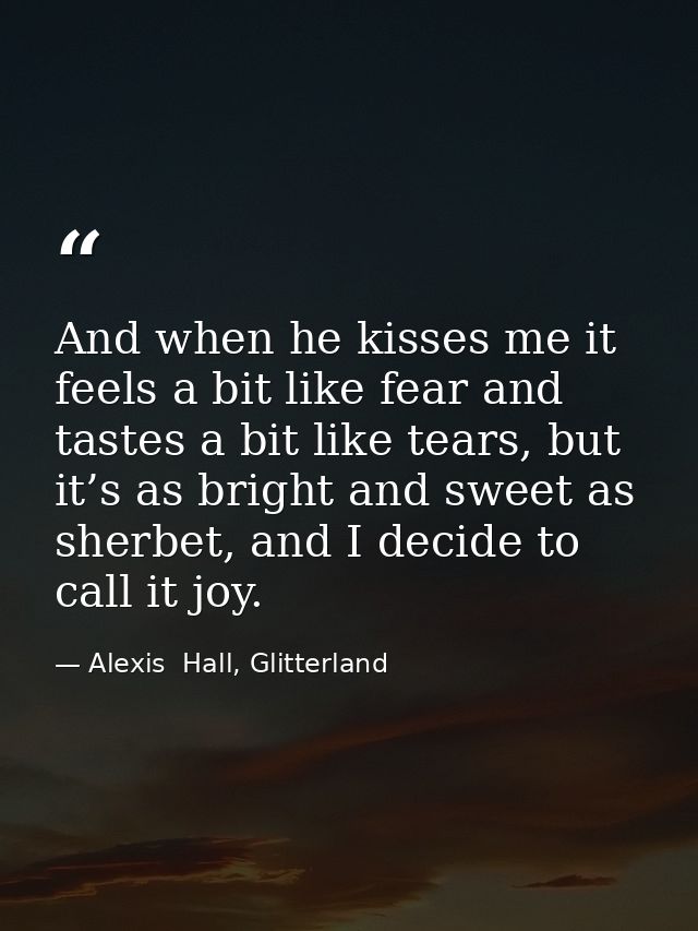 And when he kisses me it feels a bit like fear and tastes a bit like tears, but it’s as bright and sweet as sherbet, and — Alexis  Hall, Glitterland