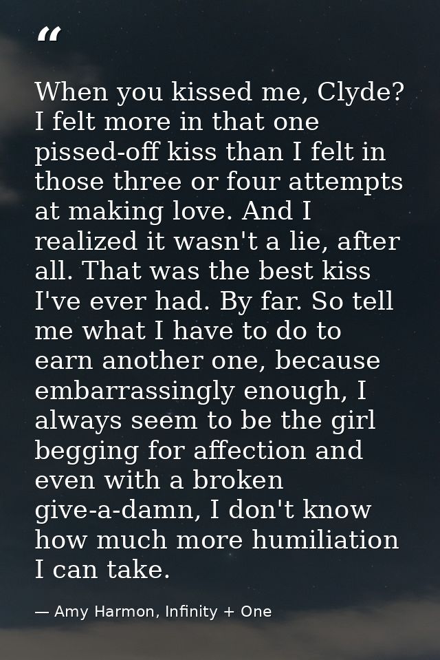 When you kissed me, Clyde? I felt more in that one pissed-off kiss than I felt in those three or four attempts at making — Amy Harmon, Infinity + One