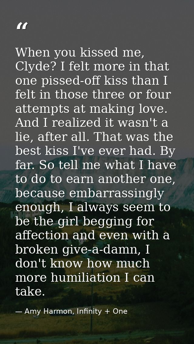 When you kissed me, Clyde? I felt more in that one pissed-off kiss than I felt in those three or four attempts at making — Amy Harmon, Infinity + One