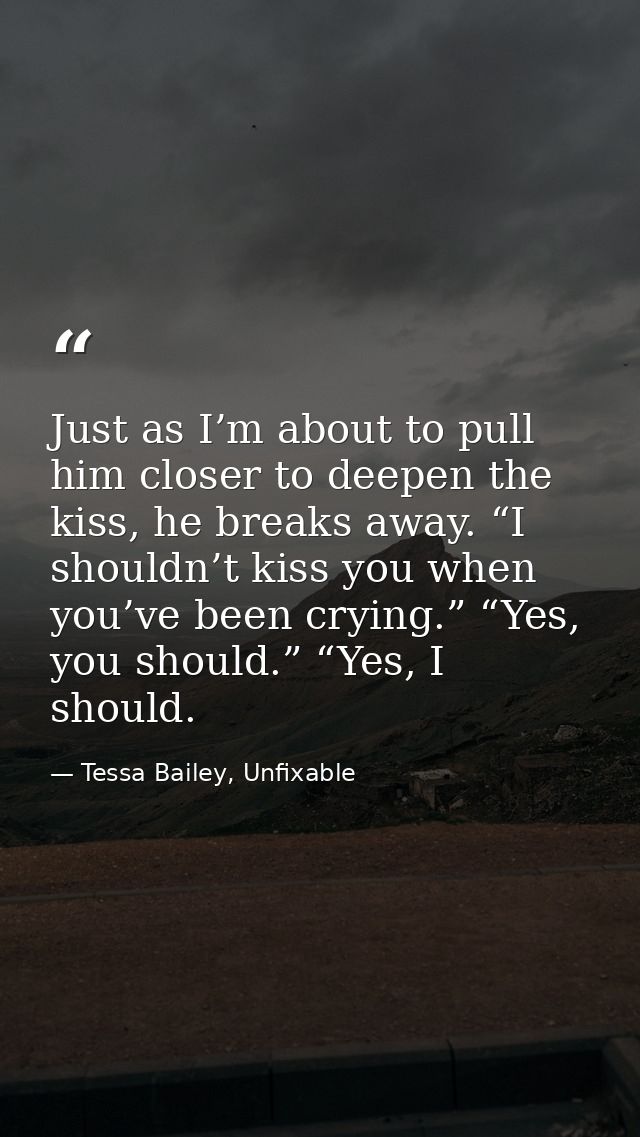Just as I’m about to pull him closer to deepen the kiss, he breaks away. “I shouldn’t kiss you when you’ve been crying.” — Tessa Bailey, Unfixable