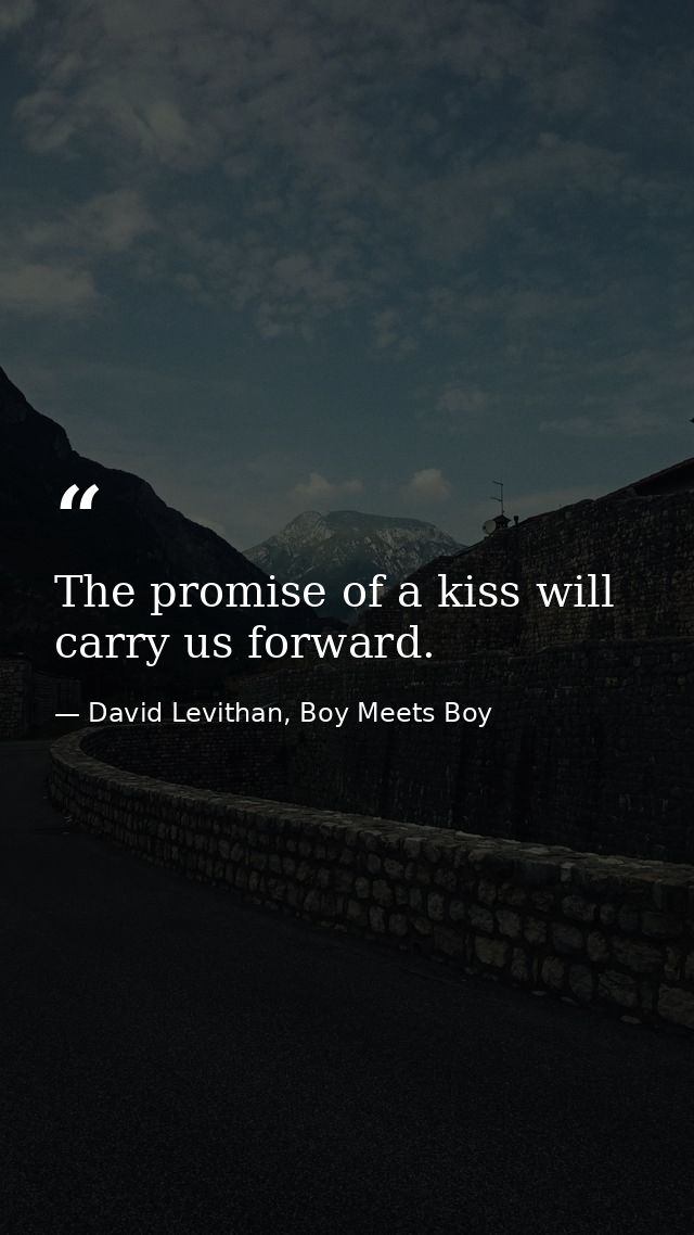 The promise of a kiss will carry us forward. — David Levithan, Boy Meets Boy