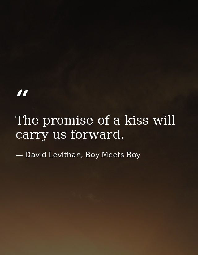 The promise of a kiss will carry us forward. — David Levithan, Boy Meets Boy