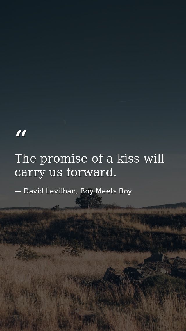 The promise of a kiss will carry us forward. — David Levithan, Boy Meets Boy