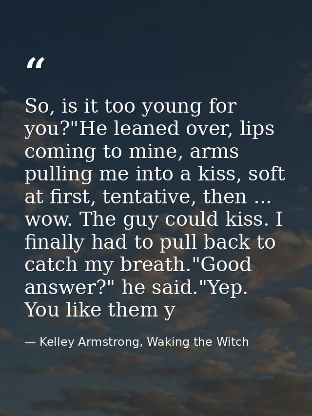 So, is it too young for you?"He leaned over, lips coming to mine, arms pulling me into a kiss, soft at first, tentative, — Kelley Armstrong, Waking the Witch