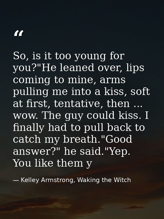 So, is it too young for you?"He leaned over, lips coming to mine, arms pulling me into a kiss, soft at first, tentative, — Kelley Armstrong, Waking the Witch
