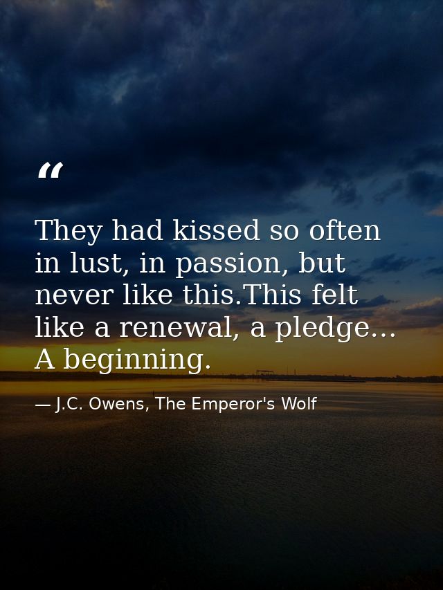 They had kissed so often in lust, in passion, but never like this.This felt like a renewal, a pledge… A beginning. — J.C. Owens, The Emperor's Wolf