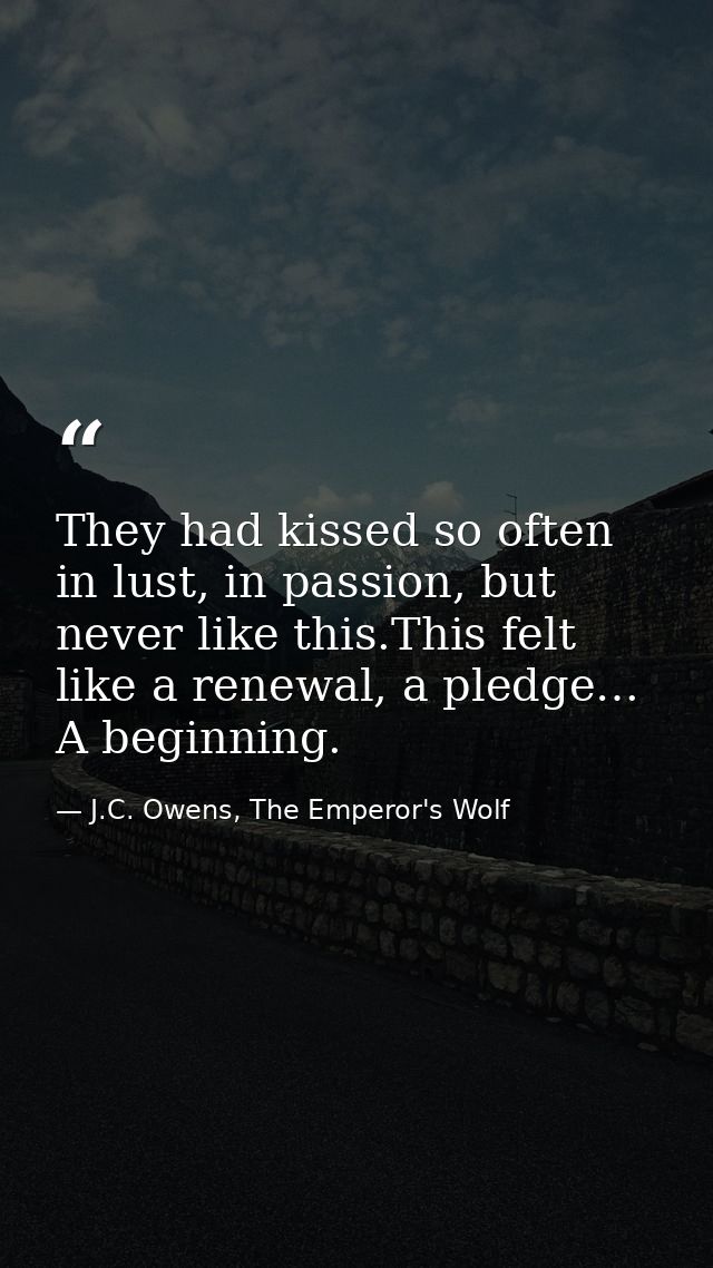 They had kissed so often in lust, in passion, but never like this.This felt like a renewal, a pledge… A beginning. — J.C. Owens, The Emperor's Wolf