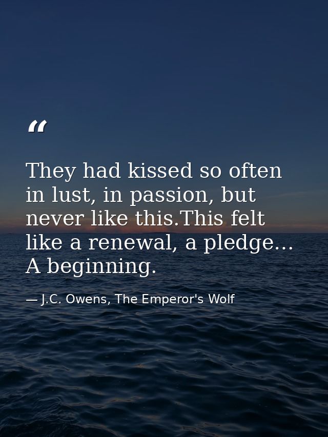They had kissed so often in lust, in passion, but never like this.This felt like a renewal, a pledge… A beginning. — J.C. Owens, The Emperor's Wolf