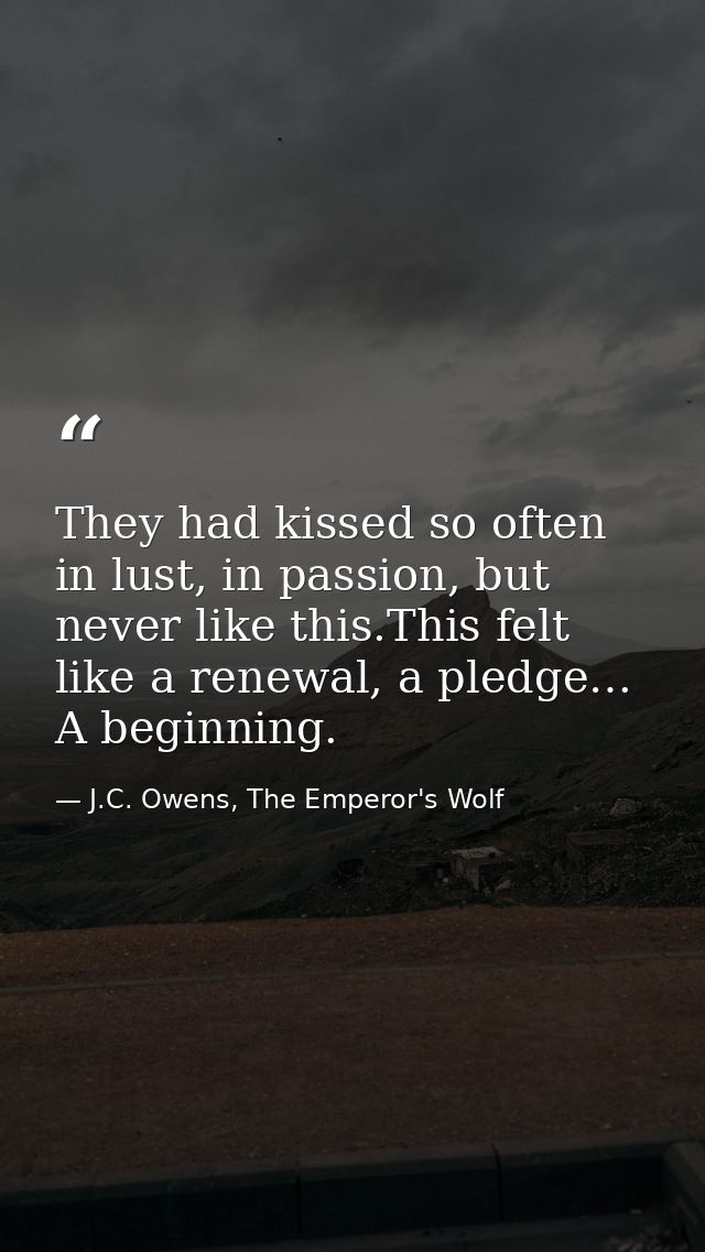 They had kissed so often in lust, in passion, but never like this.This felt like a renewal, a pledge… A beginning. — J.C. Owens, The Emperor's Wolf