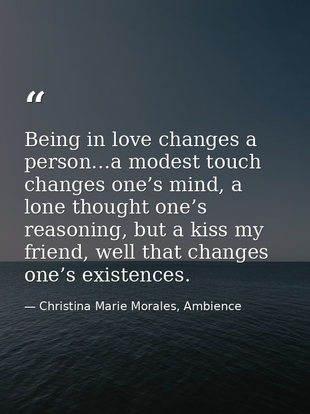 Being in love changes a person…a modest touch changes one’s mind, a lone thought one’s reasoning, but a kiss my friend,  — Christina Marie Morales, Ambience