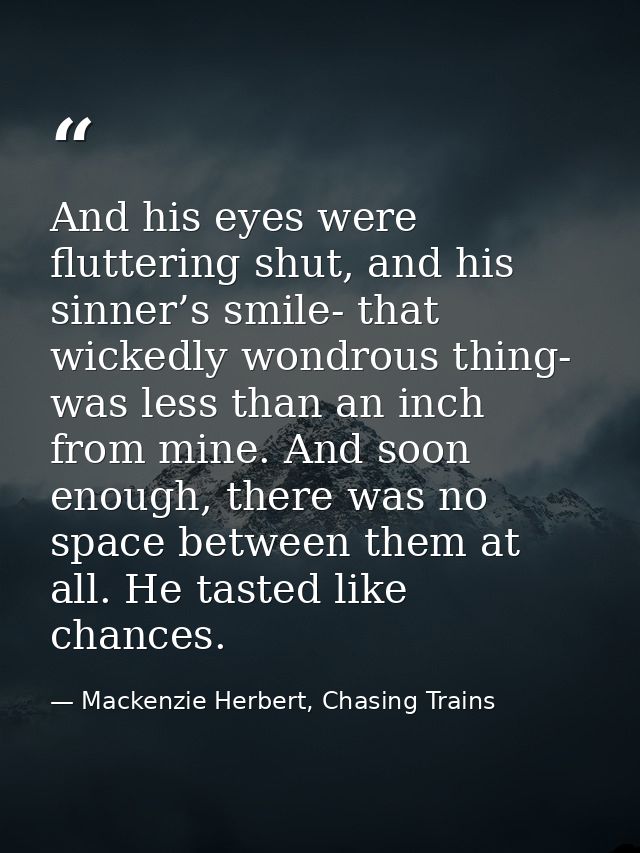 And his eyes were fluttering shut, and his sinner’s smile- that wickedly wondrous thing- was less than an inch from mine — Mackenzie Herbert, Chasing Trains