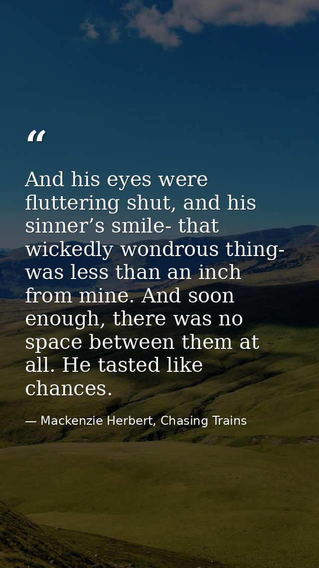 And his eyes were fluttering shut, and his sinner’s smile- that wickedly wondrous thing- was less than an inch from mine — Mackenzie Herbert, Chasing Trains
