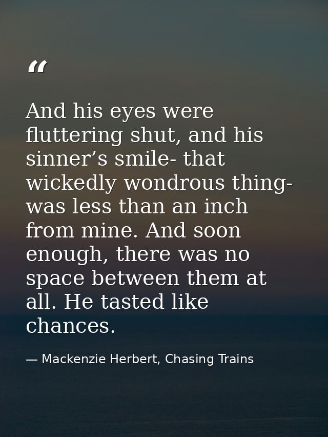 And his eyes were fluttering shut, and his sinner’s smile- that wickedly wondrous thing- was less than an inch from mine — Mackenzie Herbert, Chasing Trains