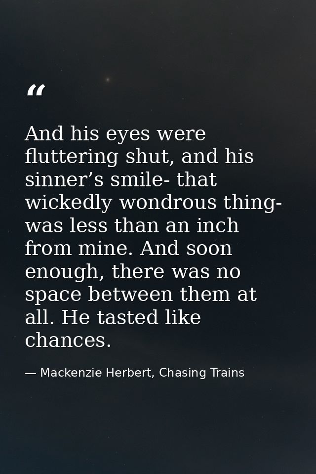 And his eyes were fluttering shut, and his sinner’s smile- that wickedly wondrous thing- was less than an inch from mine — Mackenzie Herbert, Chasing Trains
