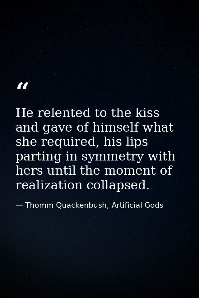 He relented to the kiss and gave of himself what she required, his lips parting in symmetry with hers until the moment o — Thomm Quackenbush, Artificial Gods