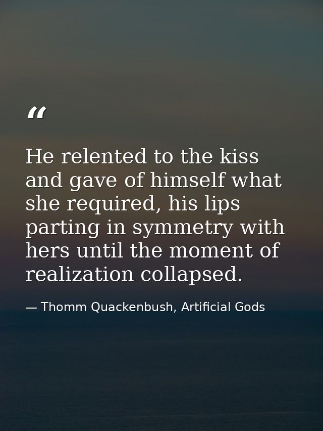 He relented to the kiss and gave of himself what she required, his lips parting in symmetry with hers until the moment o — Thomm Quackenbush, Artificial Gods