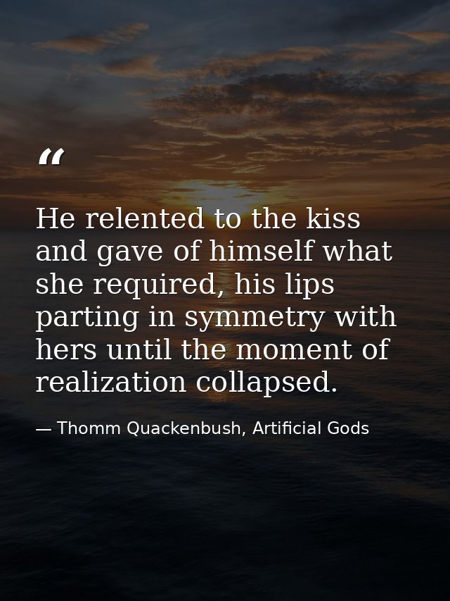 He relented to the kiss and gave of himself what she required, his lips parting in symmetry with hers until the moment o — Thomm Quackenbush, Artificial Gods