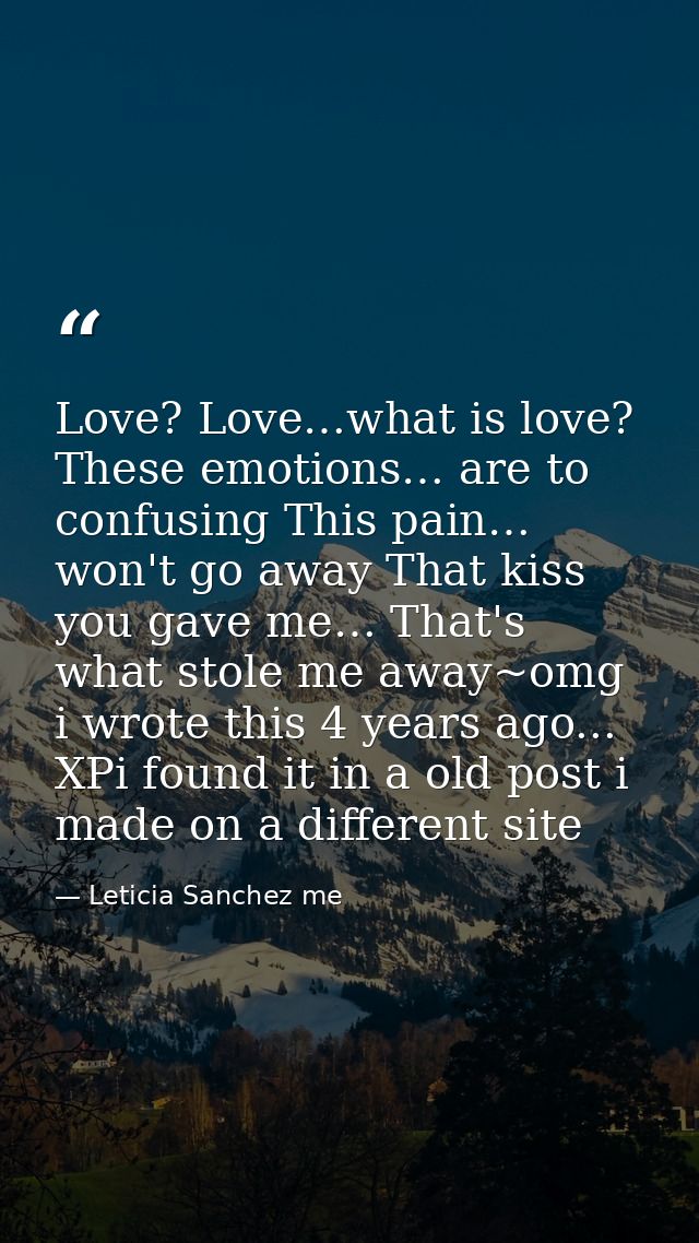 Love? Love…what is love? These emotions… are to confusing This pain… won't go away That kiss you gave me… That's what st — Leticia Sanchez me