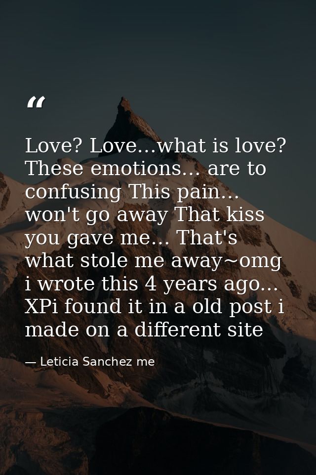 Love? Love…what is love? These emotions… are to confusing This pain… won't go away That kiss you gave me… That's what st — Leticia Sanchez me