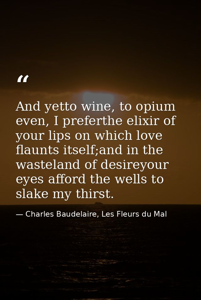 And yetto wine, to opium even, I preferthe elixir of your lips on which love flaunts itself;and in the wasteland of desi — Charles Baudelaire, Les Fleurs du Mal
