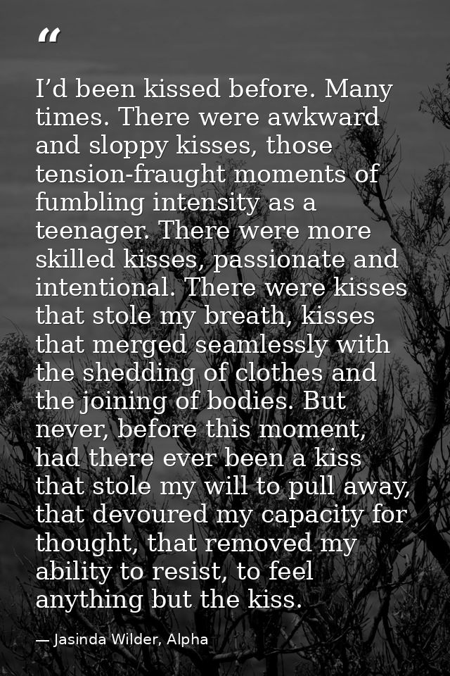 I’d been kissed before. Many times. There were awkward and sloppy kisses, those tension-fraught moments of fumbling inte — Jasinda Wilder, Alpha