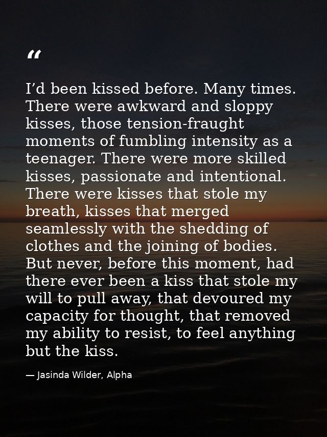 I’d been kissed before. Many times. There were awkward and sloppy kisses, those tension-fraught moments of fumbling inte — Jasinda Wilder, Alpha