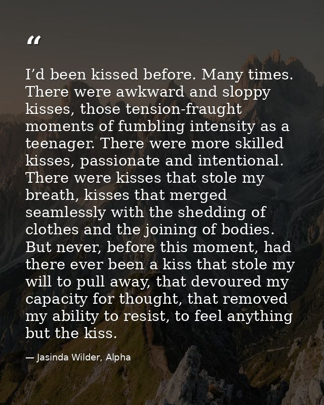 I’d been kissed before. Many times. There were awkward and sloppy kisses, those tension-fraught moments of fumbling inte — Jasinda Wilder, Alpha