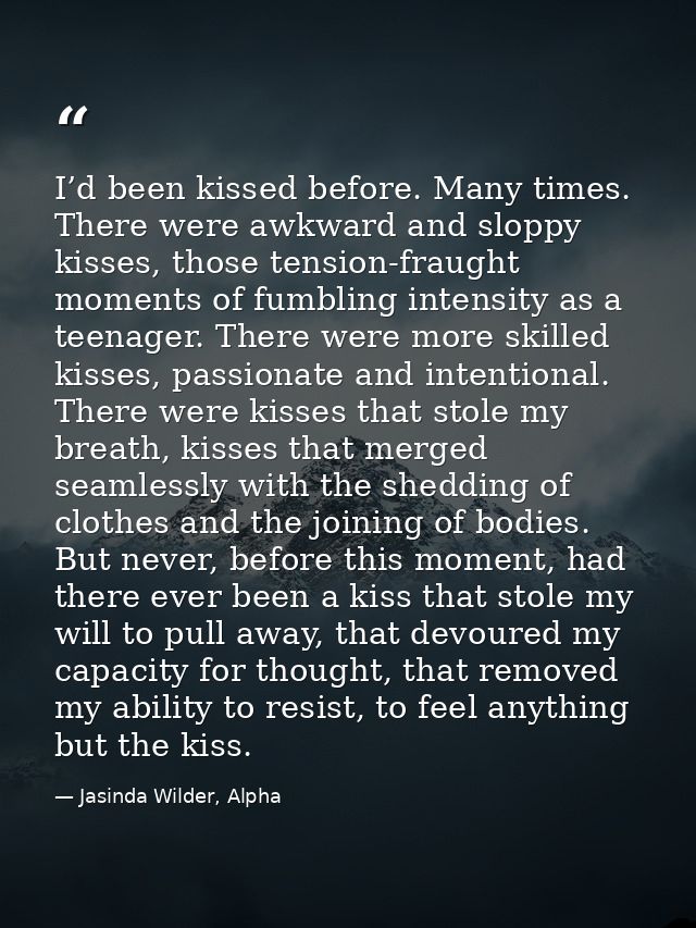 I’d been kissed before. Many times. There were awkward and sloppy kisses, those tension-fraught moments of fumbling inte — Jasinda Wilder, Alpha