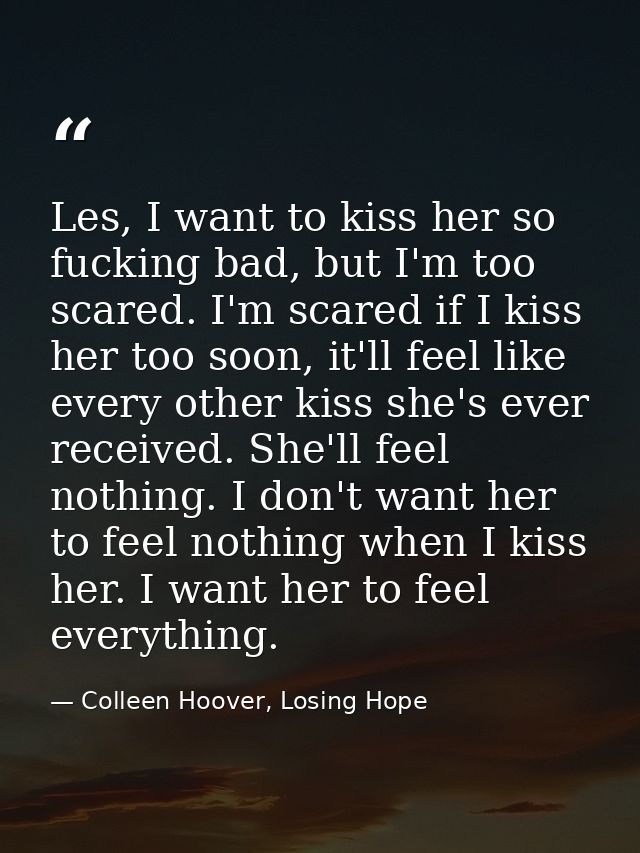 Les, I want to kiss her so fucking bad, but I'm too scared. I'm scared if I kiss her too soon, it'll feel like every oth — Colleen Hoover, Losing Hope