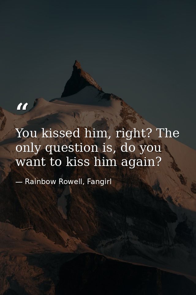 You kissed him, right? The only question is, do you want to kiss him again? — Rainbow Rowell, Fangirl