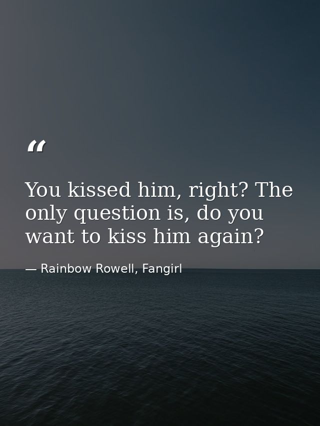 You kissed him, right? The only question is, do you want to kiss him again? — Rainbow Rowell, Fangirl