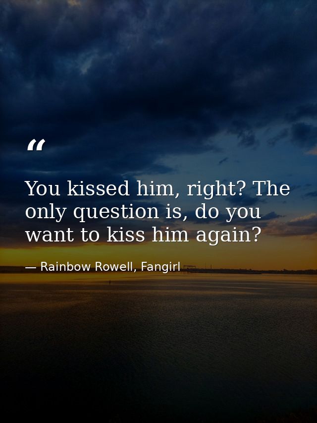You kissed him, right? The only question is, do you want to kiss him again? — Rainbow Rowell, Fangirl