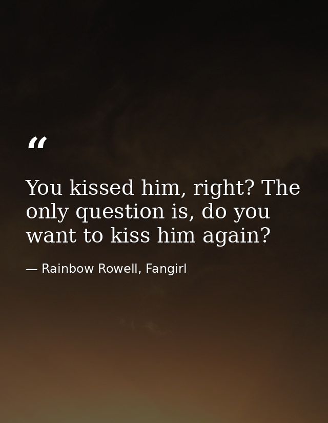 You kissed him, right? The only question is, do you want to kiss him again? — Rainbow Rowell, Fangirl