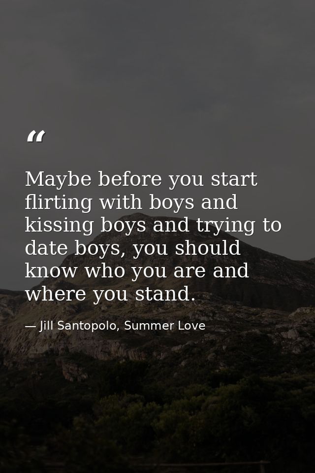 Maybe before you start flirting with boys and kissing boys and trying to date boys, you should know who you are and wher — Jill Santopolo, Summer Love