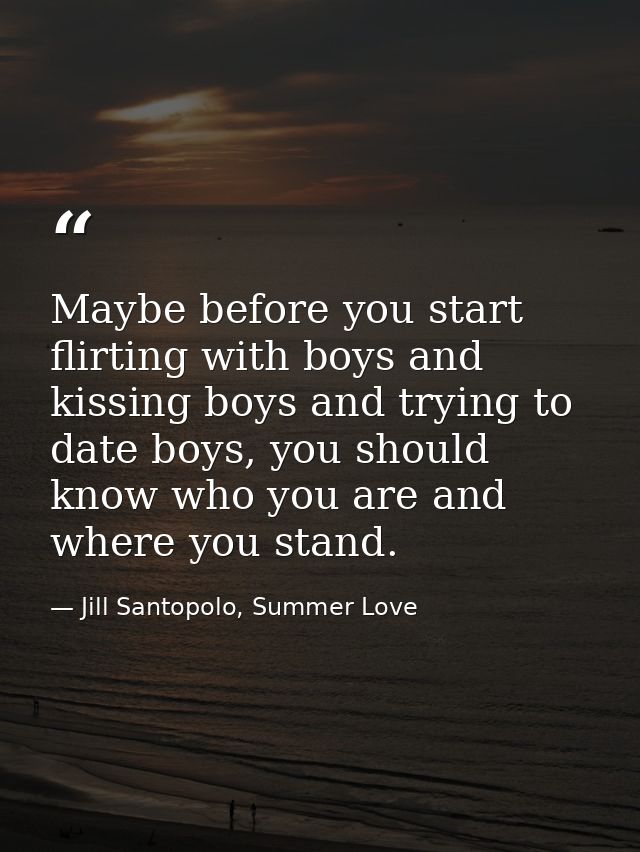 Maybe before you start flirting with boys and kissing boys and trying to date boys, you should know who you are and wher — Jill Santopolo, Summer Love