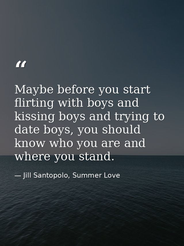 Maybe before you start flirting with boys and kissing boys and trying to date boys, you should know who you are and wher — Jill Santopolo, Summer Love