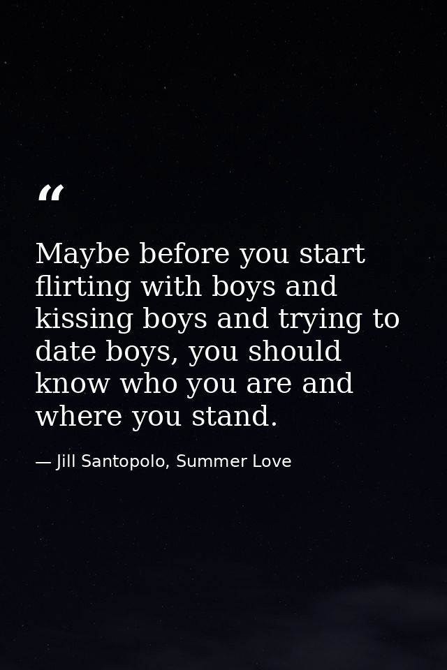 Maybe before you start flirting with boys and kissing boys and trying to date boys, you should know who you are and wher — Jill Santopolo, Summer Love