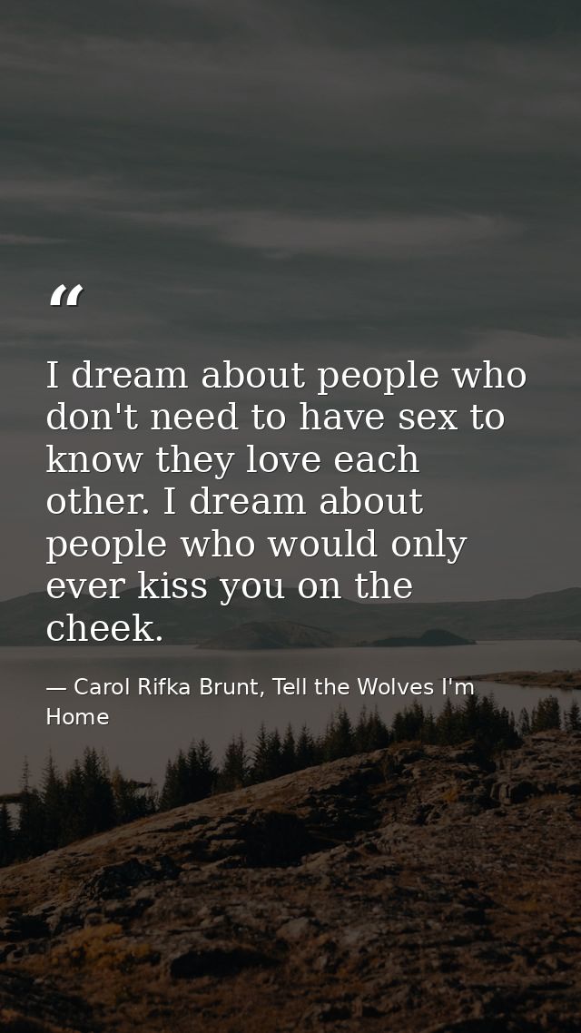 I dream about people who don't need to have sex to know they love each other. I dream about people who would only ever k — Carol Rifka Brunt, Tell the Wolves I'm Home