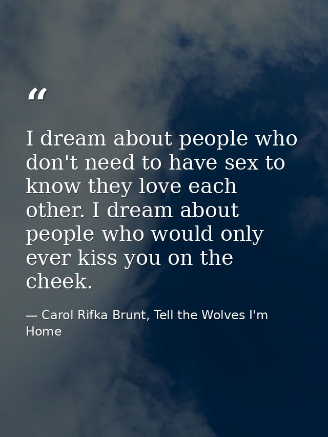 I dream about people who don't need to have sex to know they love each other. I dream about people who would only ever k — Carol Rifka Brunt, Tell the Wolves I'm Home