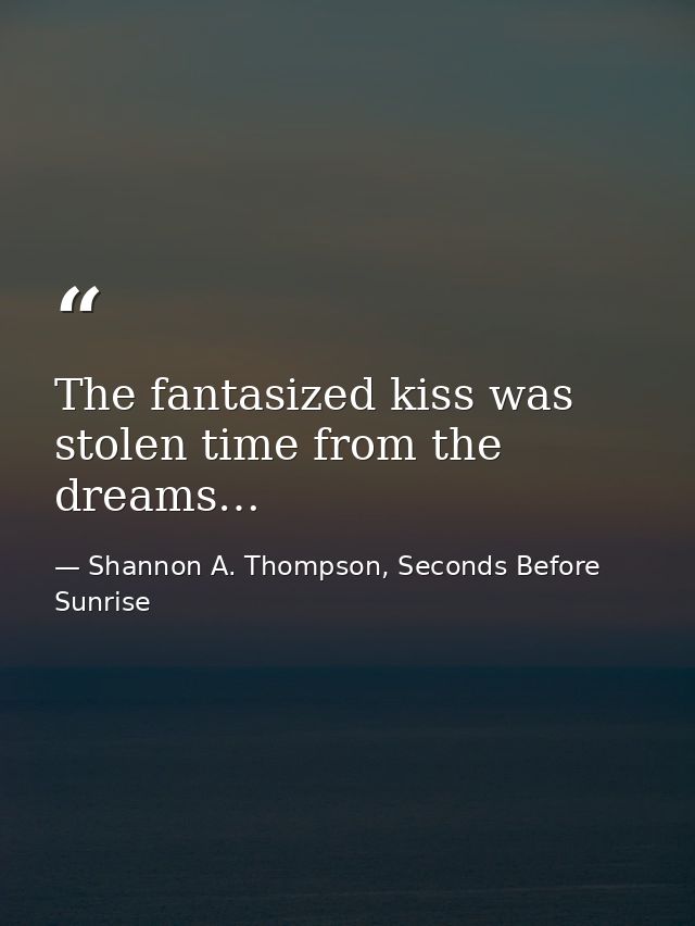 The fantasized kiss was stolen time from the dreams… — Shannon A. Thompson, Seconds Before Sunrise