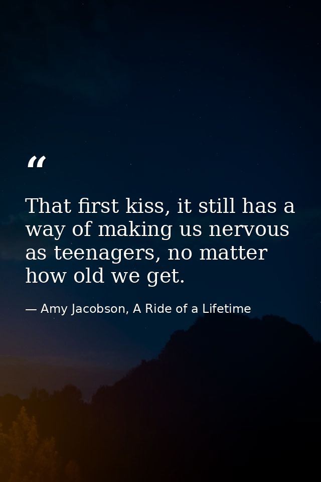 That first kiss, it still has a way of making us nervous as teenagers, no matter how old we get. — Amy Jacobson, A Ride of a Lifetime