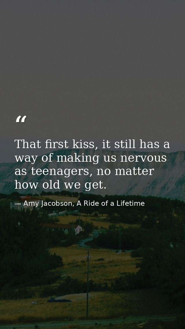 That first kiss, it still has a way of making us nervous as teenagers, no matter how old we get. — Amy Jacobson, A Ride of a Lifetime