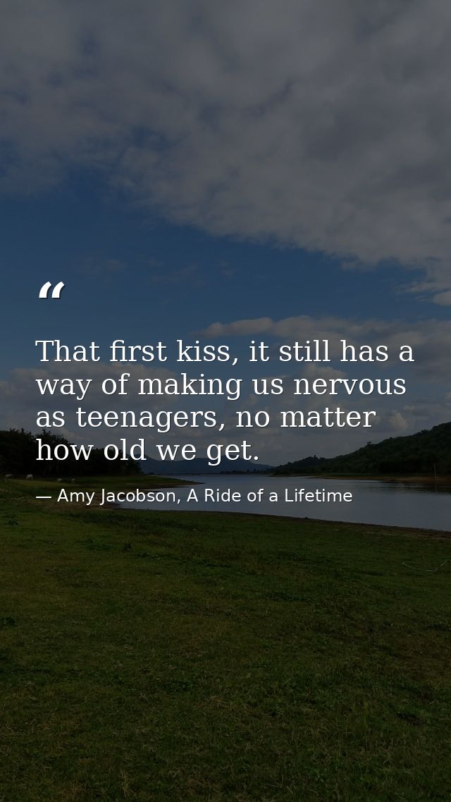 That first kiss, it still has a way of making us nervous as teenagers, no matter how old we get. — Amy Jacobson, A Ride of a Lifetime