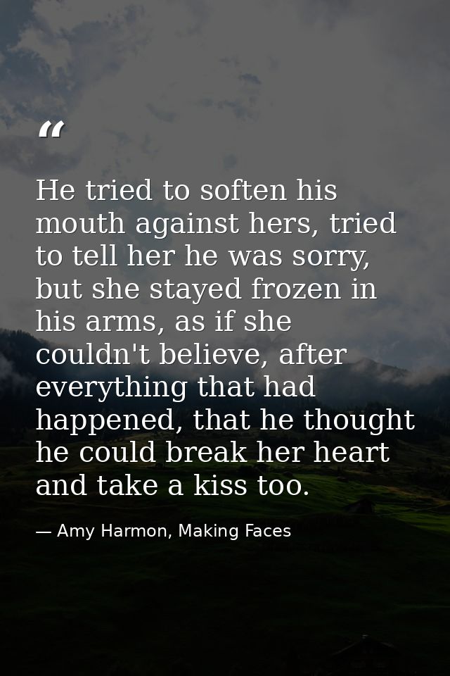 He tried to soften his mouth against hers, tried to tell her he was sorry, but she stayed frozen in his arms, as if she  — Amy Harmon, Making Faces