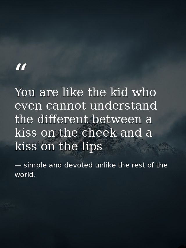 You are like the kid who even cannot understand the different between a kiss on the cheek and a kiss on the lips — simple and devoted unlike the rest of the world.