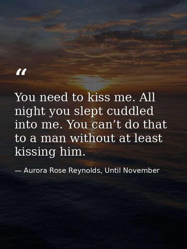 You need to kiss me. All night you slept cuddled into me. You can’t do that to a man without at least kissing him. — Aurora Rose Reynolds, Until November