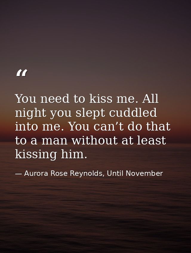 You need to kiss me. All night you slept cuddled into me. You can’t do that to a man without at least kissing him. — Aurora Rose Reynolds, Until November