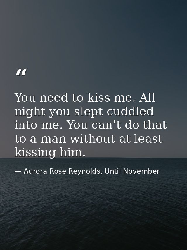 You need to kiss me. All night you slept cuddled into me. You can’t do that to a man without at least kissing him. — Aurora Rose Reynolds, Until November