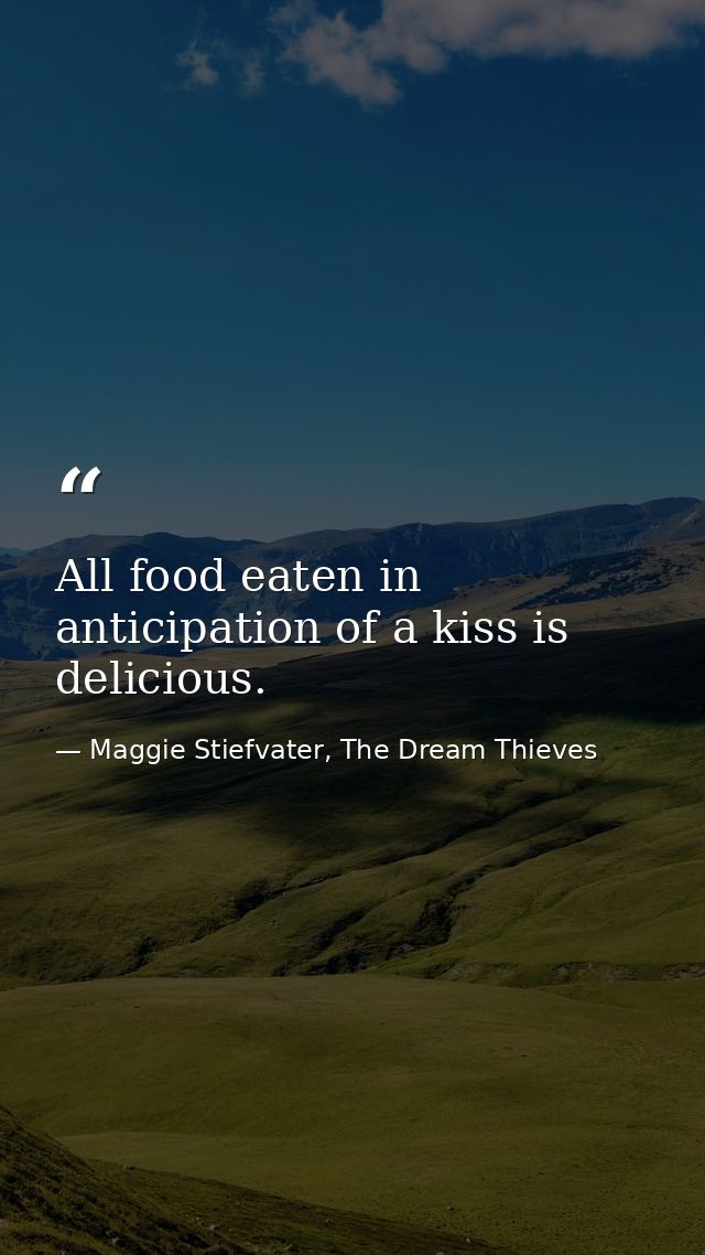 All food eaten in anticipation of a kiss is delicious. — Maggie Stiefvater, The Dream Thieves